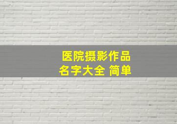 医院摄影作品名字大全 简单